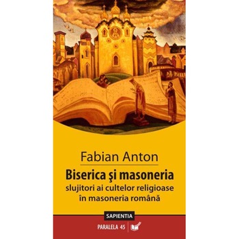 Biserica si Masoneria. Slujitori ai cultelor Religioase in Masoneria Romana - Fabian Anton Biserica si Masoneria. Slujitori ai cultelor Religioase in Masoneria Romana - Fabian Anton