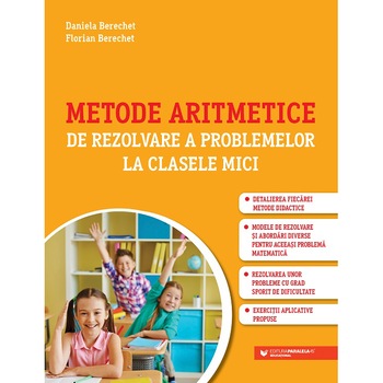 Metode aritmetice de rezolvare a problemelor la clasele mici, Daniela Berechet, Florian Berechet Metode aritmetice de rezolvare a problemelor la clasele mici, Daniela Berechet, Florian Berechet