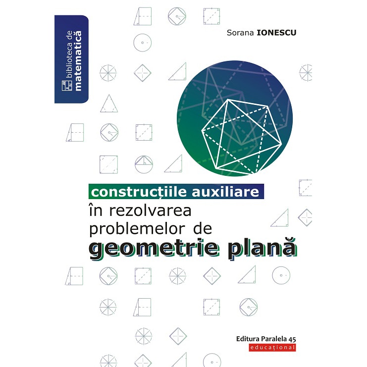 Constructiile auxiliare in rezolvarea problemelor de geometrie plana. Editia 2, Sorana Ionescu