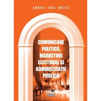 Comunicare politica, marketing electoral si administratie publica - Andrei Emil Moise Comunicare politica, marketing electoral si administratie publica - Andrei Emil Moise
