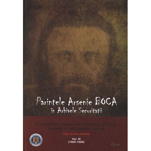 Parintele Arsenie Boca in arhivele securitatii. Alungarea din monahism, calomniile si filajul. Bucuresti - Draganescu (1960-1989) - Sinaia. Vol. III - Florian