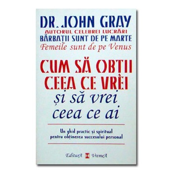 Cum sa obtii ceea ce vrei si sa vrei ceea ce ai - Dr. John Gray Cum sa obtii ceea ce vrei si sa vrei ceea ce ai - Dr. John Gray