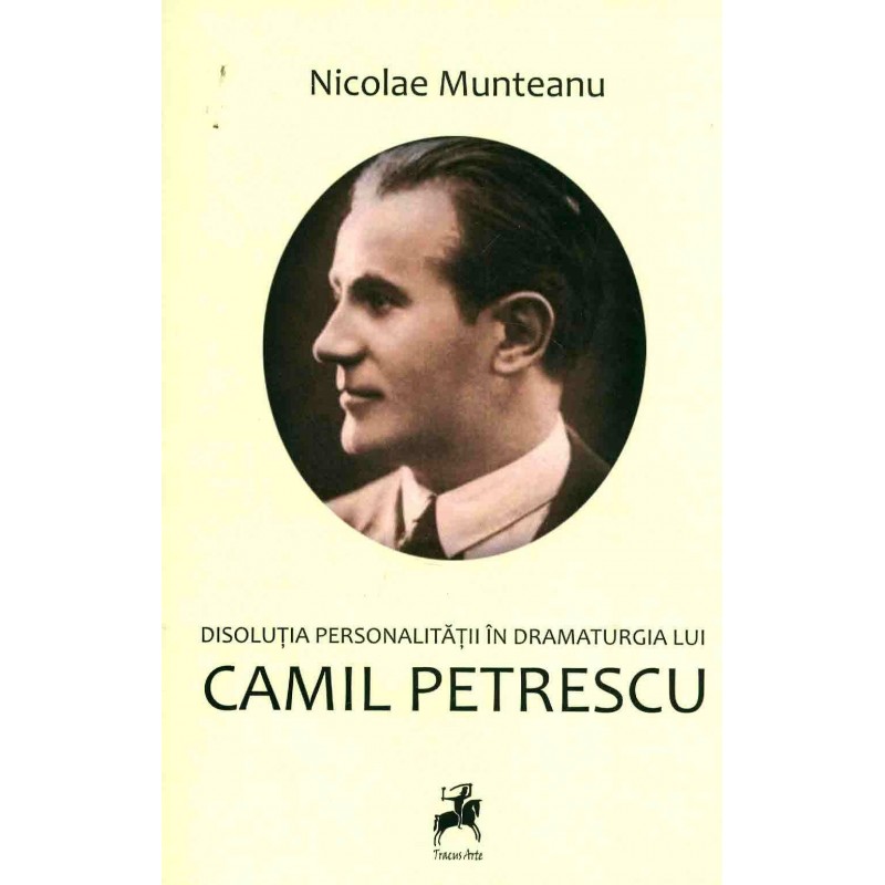 Disolutia personalitatii in dramaturgia lui Camil Petrescu - Nicolae Munteanu