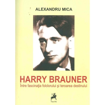 Harry Brauner. Intre fascinatia folclorului si teroarea destinului - Alexandru Mica Harry Brauner. Intre fascinatia folclorului si teroarea destinului - Alexandru Mica