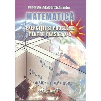 Matematica – Exercitii si Probleme pentru Clasa A X - A - Gheorghe-Adalbert Schneider Matematica – Exercitii si Probleme pentru Clasa A X - A - Gheorghe-Adalbert Schneider
