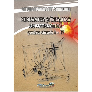 Memorator si Indrumar de Matematica pentru Clasele I-IV - Gheorghe-Adalbert Schneider Memorator si Indrumar de Matematica pentru Clasele I-IV - Gheorghe-Adalbert Schneider