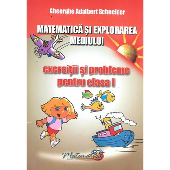 Matematica si Explorarea Mediului - Exercitii si Probleme pentru Clasa I - Gheorghe-Adalbert Schneider Matematica si Explorarea Mediului - Exercitii si Probleme pentru Clasa I - Gheorghe-Adalbert Schneider