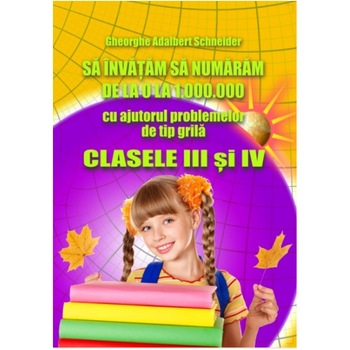 Sa invatam sa Numaram de La 0 La 1 000 000, Cu Ajutorul Problemelor de Tip Grila – Clasele III si IV- Gheorghe-Adalbert Schneider Sa invatam sa Numaram de La 0 La 1 000 000, Cu Ajutorul Problemelor de Tip Grila – Clasele III si IV- Gheorghe-Adalbert Schneider