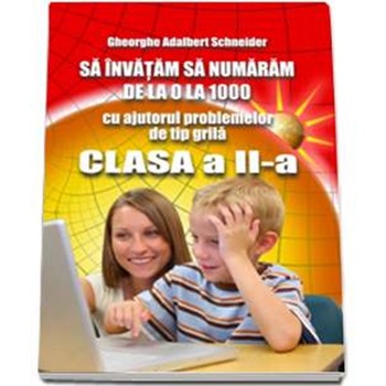 Sa invatam sa Numaram de La 0 La 1000, Cu Ajutorul Problemelor de Tip Grila – Clasa A II-A - Gheorghe-Adalbert Schneider Sa invatam sa Numaram de La 0 La 1000, Cu Ajutorul Problemelor de Tip Grila – Clasa A II-A - Gheorghe-Adalbert Schneider