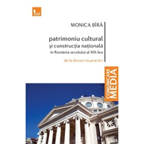 Patrimoniu Cultural si Constructie Nationala in Romania Secolului Al Xix-Lea, de La Discurs La Practica - Monica Bira