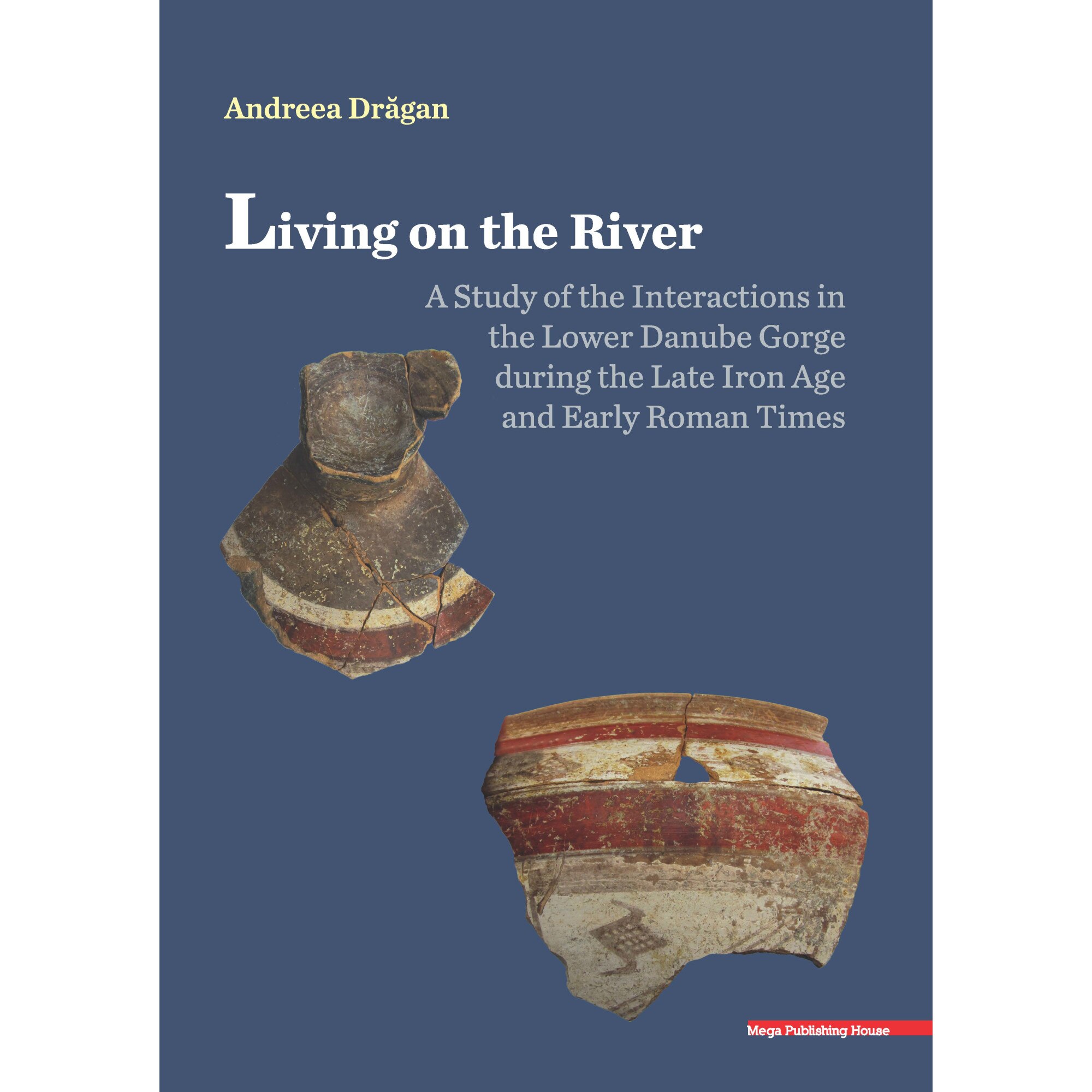 Living on the River A Study of the Interactions in the Lower Danube Gorge during the Late Iron Age and Early Roman Times - Andreea Dragan