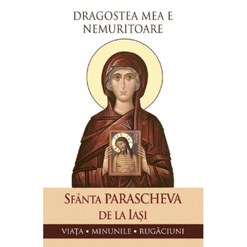 Dragostea mea e nemuritoare. Sfanta Parascheva de la Iasi: Viata, minunile, rugaciuni Dragostea mea e nemuritoare. Sfanta Parascheva de la Iasi: Viata, minunile, rugaciuni