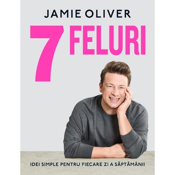 7 FELURI. Idei simple pentru fiecare zi a saptamanii, Jamie Oliver 7 FELURI. Idei simple pentru fiecare zi a saptamanii, Jamie Oliver