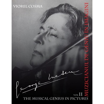 George Enescu - Muzicianul de geniu in imagini vol 2, Viorel Cosma George Enescu - Muzicianul de geniu in imagini vol 2, Viorel Cosma