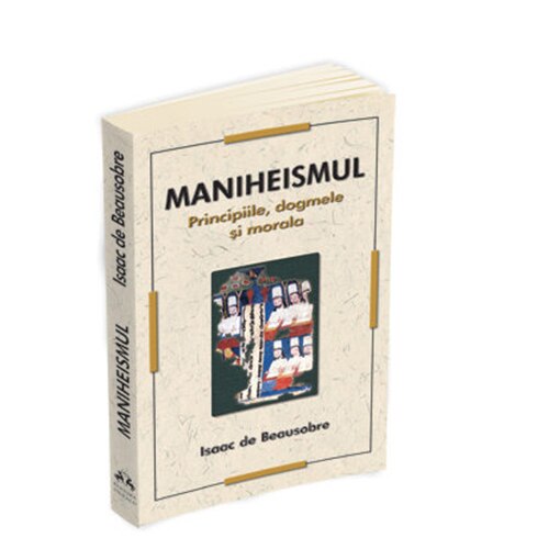 Maniheismul. Principiile, Dogmele si Morala - Isaac de Beausobre