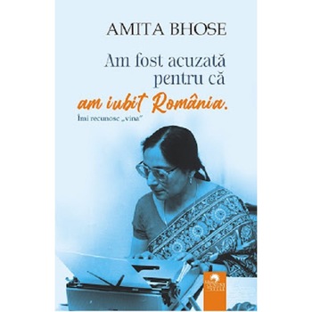 Am fost acuzata pentru ca am iubit Romania - Amita Bhose Am fost acuzata pentru ca am iubit Romania - Amita Bhose