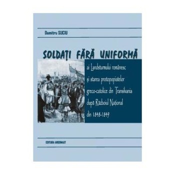 Soldati fara uniforma ai Landsturmului romanesc si starea protopopiatelor greco-catolice din Transilvania dupa Razboiul National din 1848-1849, Dumitru Suciu Soldati fara uniforma ai Landsturmului romanesc si starea protopopiatelor greco-catolice din Transilvania dupa Razboiul National din 1848-1849, Dumitru Suciu