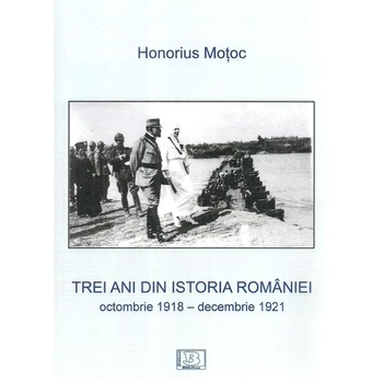 Trei ani din istoria Romaniei, octombrie 1918 - decembrie 1921, Honorius Motoc Trei ani din istoria Romaniei, octombrie 1918 - decembrie 1921, Honorius Motoc