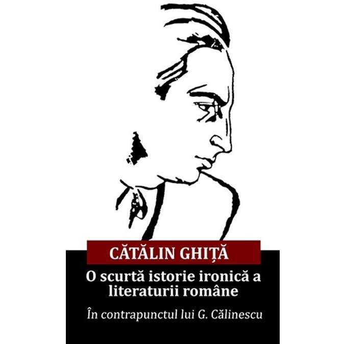 O scurta istorie ironica a literaturii romane. In contrapunctul lui G. Calinescu, Catalin GHITA
