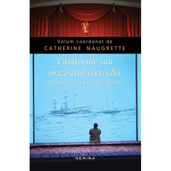 Calatoriile sau Orizontul Teatrului. Omagiu lui George Banu - Catherine Naugrette