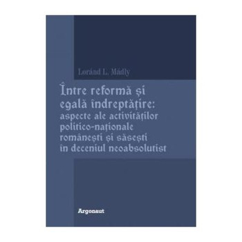 Intre reforma si egala indreptatire: aspecte ale activitatilor politico-nationale romanesti si sasesti in deceniul neoabsolutist, Lajos-Lorand Madly Intre reforma si egala indreptatire: aspecte ale activitatilor politico-nationale romanesti si sasesti in deceniul neoabsolutist, Lajos-Lorand Madly