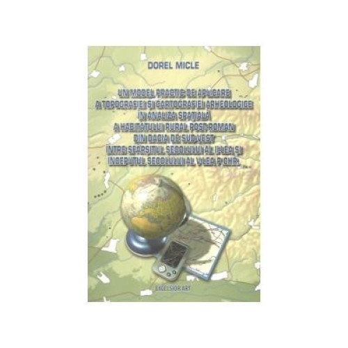 Un model practic de aplicare a topografiei si cartografiei arheologice in analiza spatiala a habitatului rural post-roman din Dacia de sud-vest intre sfarsitul sec. al II-lea si inceputul sec. al V-lea p. CHR., Dorel Micle