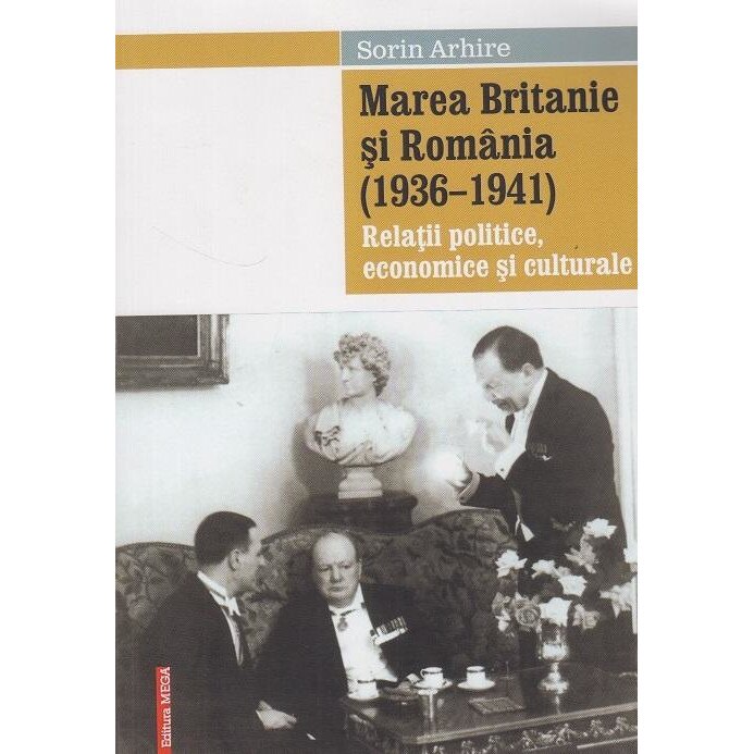 Marea Britanie si Romania (1936-1941). Relatii politice, economice si culturale, Sorin Arhire
