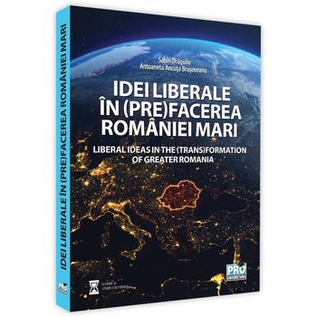 Idei liberale in (pre)facerea Romaniei Mari. Liberal ideas in the (trans)formation of Greater Romania, Sabin Daniel Dragulin Idei liberale in (pre)facerea Romaniei Mari. Liberal ideas in the (trans)formation of Greater Romania, Sabin Daniel Dragulin