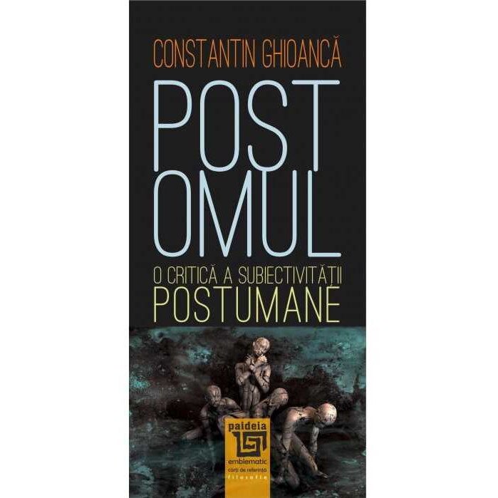 Postomul.O critica a subiectivitatii postumane, Constantin Ghioanca