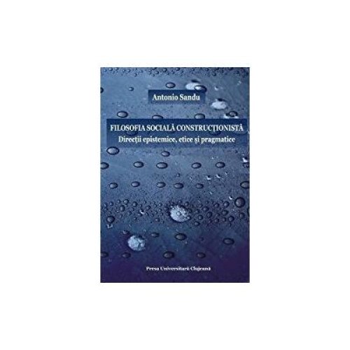 Filosofia sociala constructionista. Directii epistemice, etice si pragmatice, Antonio Sandu