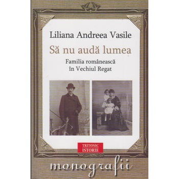 Sa nu auda lumea. Familia romaneasca in Vechiul Regat, Liliana Andreea Vasile Sa nu auda lumea. Familia romaneasca in Vechiul Regat, Liliana Andreea Vasile