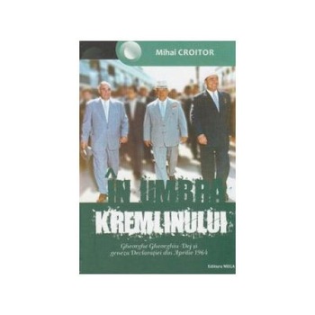 In umbra Kremlinului. Gheorghe Gheorghiu-Dej si geneza Declaratiei din Aprilie 1964, Mihai Croitor In umbra Kremlinului. Gheorghe Gheorghiu-Dej si geneza Declaratiei din Aprilie 1964, Mihai Croitor