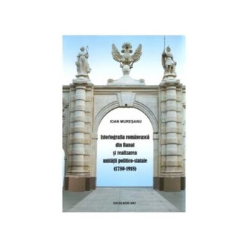 Istoriografia romaneasca din Banat si realizarea unitatii politico-statale (1780-1918), Ioan Muresan Istoriografia romaneasca din Banat si realizarea unitatii politico-statale (1780-1918), Ioan Muresan