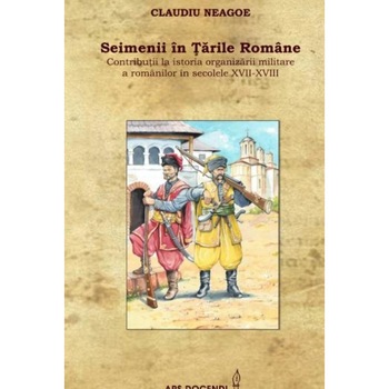Seimenii in Tarile Romane. Contributii la istoria organizarii militare a romanilor in secolele XVII-XVIII, Claudiu Neagoe Seimenii in Tarile Romane. Contributii la istoria organizarii militare a romanilor in secolele XVII-XVIII, Claudiu Neagoe