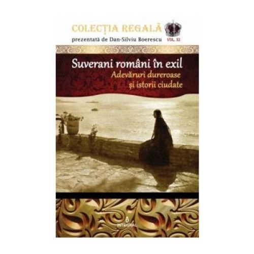 Colectia Regala (vol.11). Suverani romani in exil. Adevaruri dureroase si istorii ciudate, Dan-Silviu Boerescu
