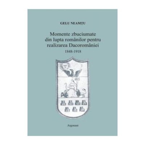 Momente zbuciumate din lupta romanilor pentru realizarea Dacoromaniei: 1848-1918, Gelu Neamtu