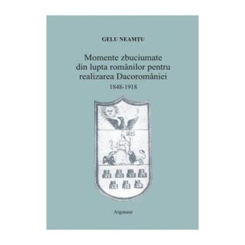 Momente zbuciumate din lupta romanilor pentru realizarea Dacoromaniei: 1848-1918, Gelu Neamtu Momente zbuciumate din lupta romanilor pentru realizarea Dacoromaniei: 1848-1918, Gelu Neamtu