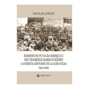 Romanii de pe Valea Sebesului din transeele Marelui Razboi la Marita Adunare de la Alba Iulia, 1914-1919, Nicolae Afrapt Romanii de pe Valea Sebesului din transeele Marelui Razboi la Marita Adunare de la Alba Iulia, 1914-1919, Nicolae Afrapt
