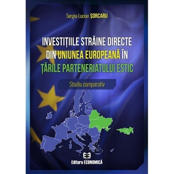 Investitiile straine directe din Uniunea Europeana in tarile parteneriatului estic. Studiu comparativ, Sergiu-Lucian Sorcaru Investitiile straine directe din Uniunea Europeana in tarile parteneriatului estic. Studiu comparativ, Sergiu-Lucian Sorcaru