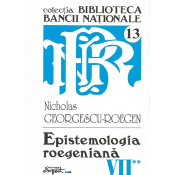 Opere complete Nicholas Georgescu-Roegen - Volumul 7, partea a 2-a: Epistemologia roegeniana, Nicholas Georgescu-Roegen Opere complete Nicholas Georgescu-Roegen - Volumul 7, partea a 2-a: Epistemologia roegeniana, Nicholas Georgescu-Roegen