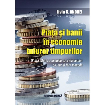 Piata si banii in economia tuturor timpurilor. O alta istorie a monedei si a economiei cu, dar si fara moneda, Liviu C. Andrei Piata si banii in economia tuturor timpurilor. O alta istorie a monedei si a economiei cu, dar si fara moneda, Liviu C. Andrei