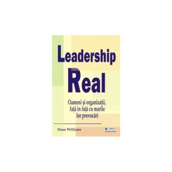 Leadership real. Oameni si organizatii, fata in fata cu marile lor provocari, Dean Williams Leadership real. Oameni si organizatii, fata in fata cu marile lor provocari, Dean Williams