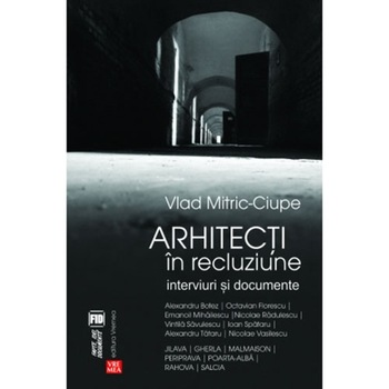 Arhitecti in recluziune. Interviuri si documente - Vlad Mitric Arhitecti in recluziune. Interviuri si documente - Vlad Mitric