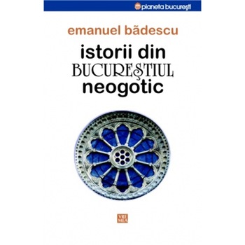 Istorii din Bucurestiul neogotic - Emanuel Badescu Istorii din Bucurestiul neogotic - Emanuel Badescu