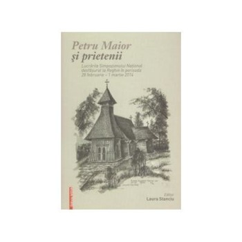 Petru Maior si prietenii - Lucrarile Simpozionului National desfasurat la Reghin in perioada 28 Februarie - 1 Martie 2014, Laura Stanciu Petru Maior si prietenii - Lucrarile Simpozionului National desfasurat la Reghin in perioada 28 Februarie - 1 Martie 2014, Laura Stanciu