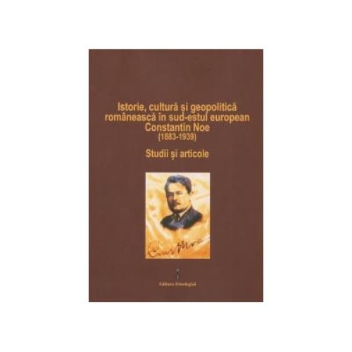 Istorie, cultura si geopolitica romaneasca in sud-estul european. Constantin Noe (1883-1939). Studii si articole, Emil Tircomnicu