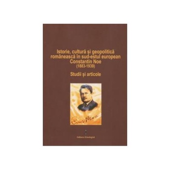 Istorie, cultura si geopolitica romaneasca in sud-estul european. Constantin Noe (1883-1939). Studii si articole, Emil Tircomnicu Istorie, cultura si geopolitica romaneasca in sud-estul european. Constantin Noe (1883-1939). Studii si articole, Emil Tircomnicu