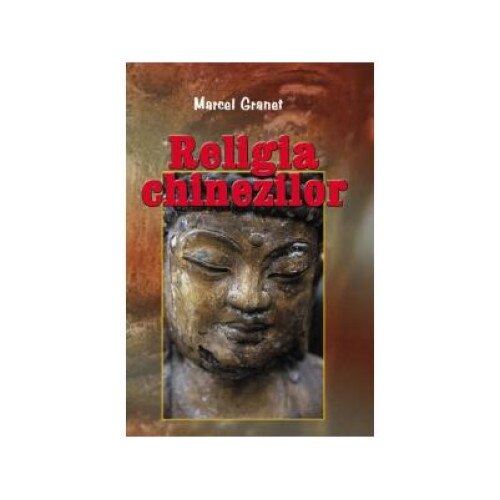 Religia chinezilor - erudita, concisa, clara pentru profani si cunoscatori!, Marcel Granet