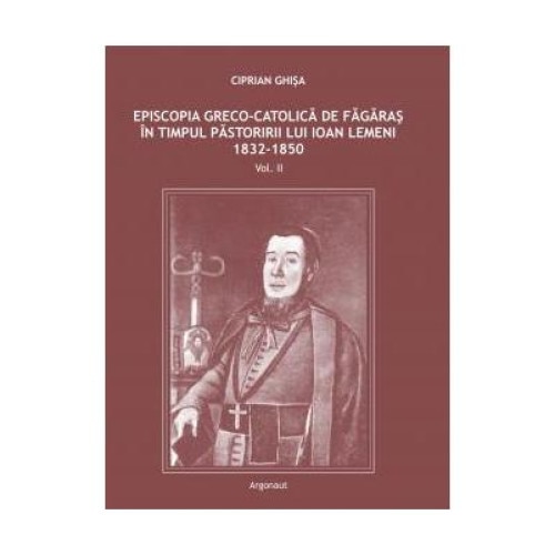 Episcopia greco-catolica de Fagaras in timpul pastoririi lui Ioan Lemeni 1832-1850. Volumul II, Ciprian Ghisa