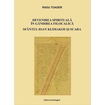 Devenirea spirituala in gandirea filocalica. Sfantul Ioan Klimakos si Scara, Radu Toader Devenirea spirituala in gandirea filocalica. Sfantul Ioan Klimakos si Scara, Radu Toader